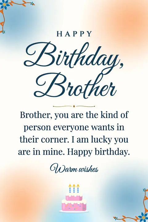 Birthday Wishes for Brother wishes image: Brother, you are the kind of person everyone wants in their corner. I am lucky you are in mine. Happy birthday.