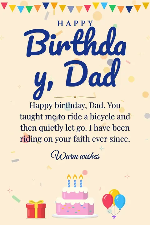 Birthday Wishes for Dad wishes image: Happy birthday, Dad. You taught me to ride a bicycle and then quietly let go. I have been riding on your faith ever since.