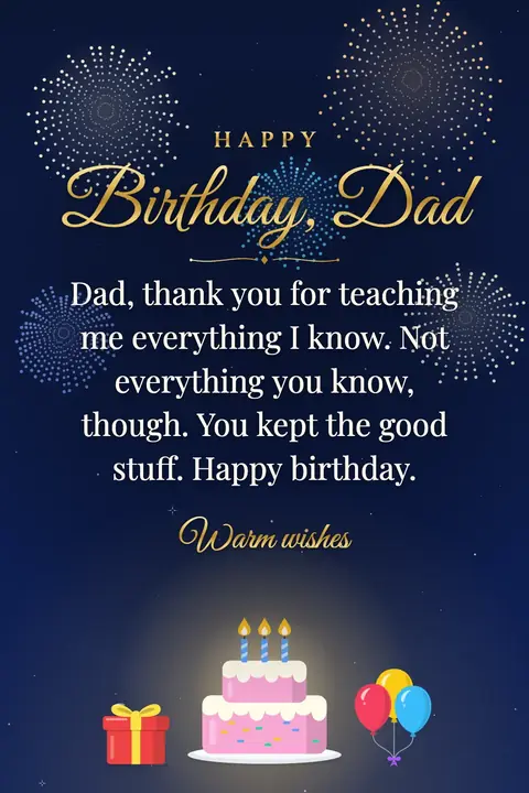 Birthday Wishes for Dad wishes image: Dad, thank you for teaching me everything I know. Not everything you know, though. You kept the good stuff. Happy birthday.