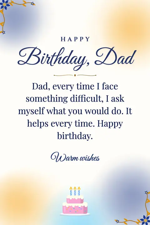 Birthday Wishes for Dad wishes image: Dad, every time I face something difficult, I ask myself what you would do. It helps every time. Happy birthday.