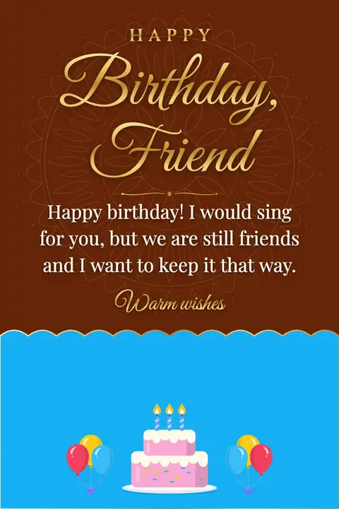 Birthday Wishes for Friend wishes image: Happy birthday! I would sing for you, but we are still friends and I want to keep it that way.
