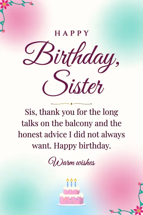 Birthday Wishes for Sister wishes image: Sis, thank you for the long talks on the balcony and the honest advice I did not always want. Happy birthday.
