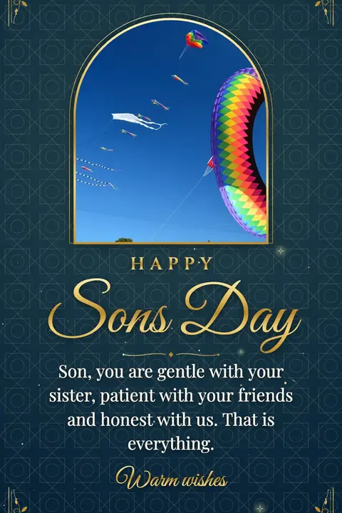 Sons Day wishes image: Son, you are gentle with your sister, patient with your friends and honest with us. That is everything.