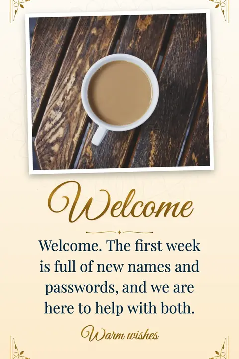 Welcome wishes image: Welcome. The first week is full of new names and passwords, and we are here to help with both.